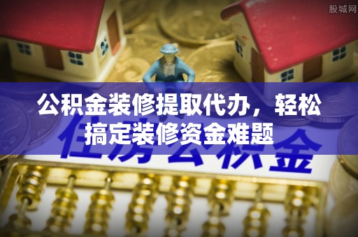 太湖公积金装修提取代办，轻松搞定装修资金难题