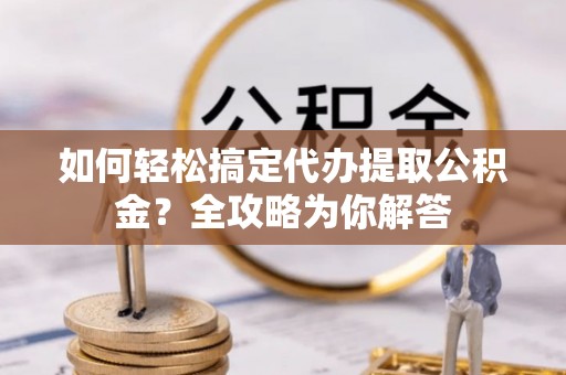 太湖如何轻松搞定代办提取公积金？全攻略为你解答