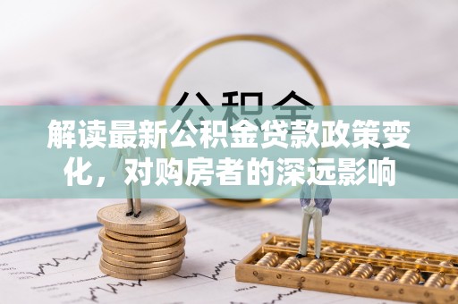 太湖解读最新公积金贷款政策变化，对购房者的深远影响