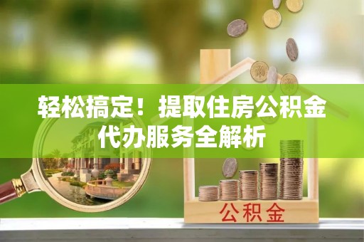 太湖轻松搞定！提取住房公积金代办服务全解析