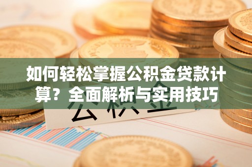太湖如何轻松掌握公积金贷款计算？全面解析与实用技巧