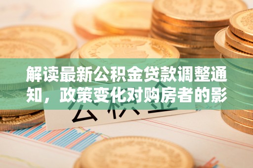 太湖解读最新公积金贷款调整通知，政策变化对购房者的影响