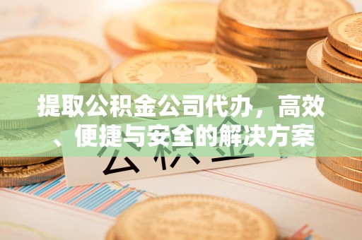 太湖提取公积金公司代办，高效、便捷与安全的解决方案