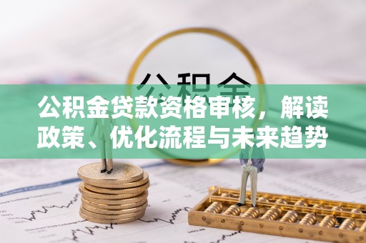 太湖公积金贷款资格审核，解读政策、优化流程与未来趋势