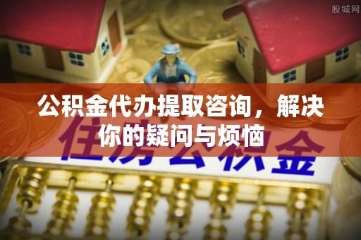 太湖公积金代办提取咨询，解决你的疑问与烦恼