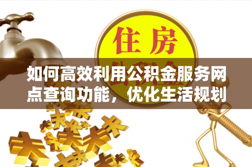 太湖如何高效利用公积金服务网点查询功能，优化生活规划