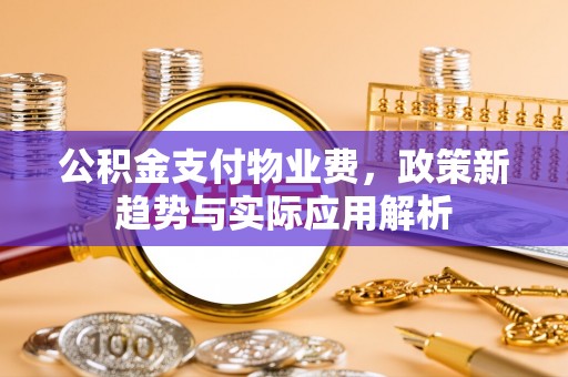 太湖公积金支付物业费，政策新趋势与实际应用解析
