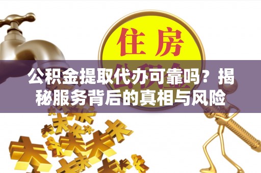 太湖公积金提取代办可靠吗？揭秘服务背后的真相与风险