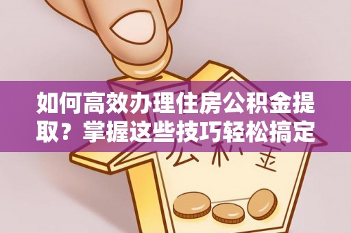太湖如何高效办理住房公积金提取？掌握这些技巧轻松搞定