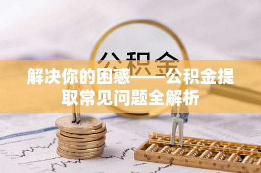 太湖解决你的困惑——公积金提取常见问题全解析