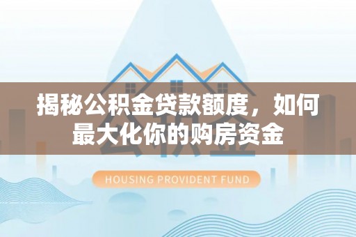 太湖揭秘公积金贷款额度，如何最大化你的购房资金