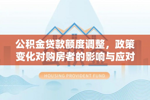 太湖公积金贷款额度调整，政策变化对购房者的影响与应对策略