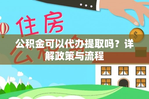 太湖公积金可以代办提取吗？详解政策与流程