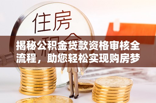 太湖揭秘公积金贷款资格审核全流程，助您轻松实现购房梦想