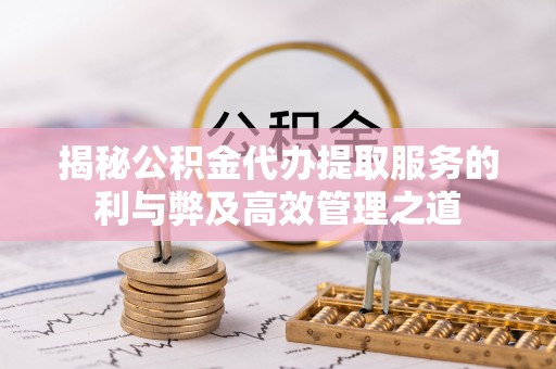 太湖揭秘公积金代办提取服务的利与弊及高效管理之道