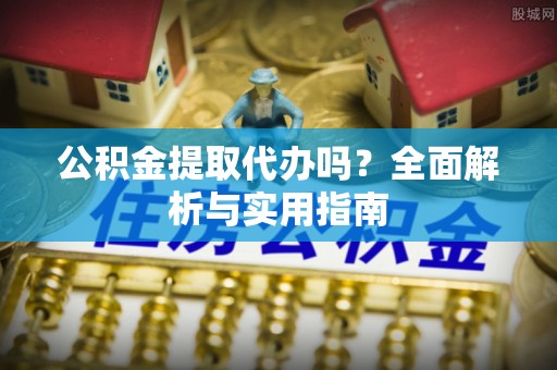 太湖公积金提取代办吗？全面解析与实用指南