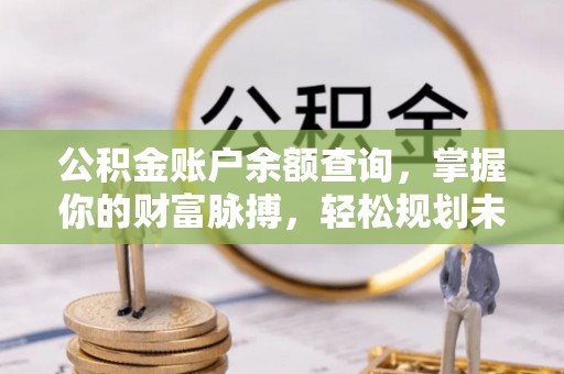 太湖公积金账户余额查询，掌握你的财富脉搏，轻松规划未来