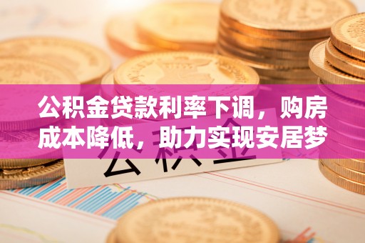 太湖公积金贷款利率下调，购房成本降低，助力实现安居梦