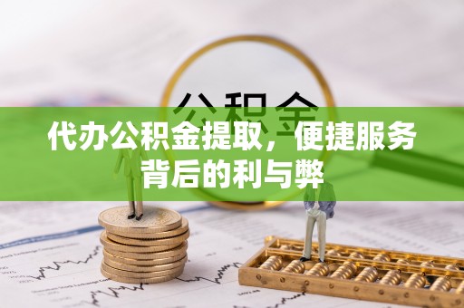 太湖代办公积金提取，便捷服务背后的利与弊