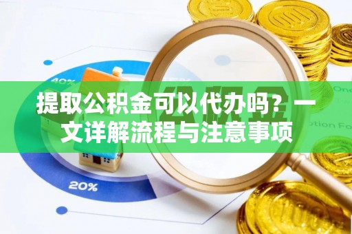 太湖提取公积金可以代办吗？一文详解流程与注意事项