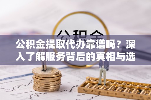太湖公积金提取代办靠谱吗？深入了解服务背后的真相与选择指南