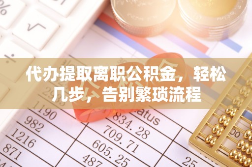 太湖代办提取离职公积金，轻松几步，告别繁琐流程