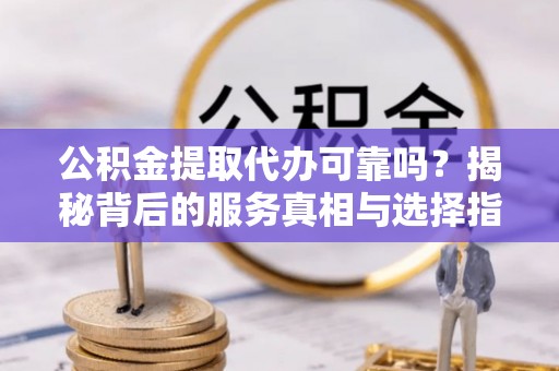 太湖公积金提取代办可靠吗？揭秘背后的服务真相与选择指南