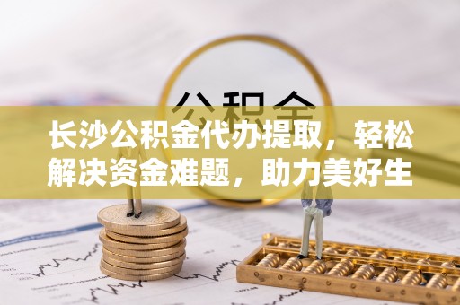 太湖长沙公积金代办提取，轻松解决资金难题，助力美好生活