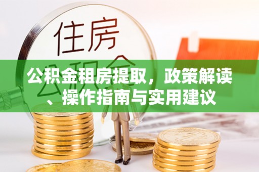 太湖公积金租房提取，政策解读、操作指南与实用建议