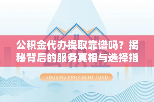 太湖公积金代办提取靠谱吗？揭秘背后的服务真相与选择指南