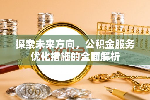 太湖探索未来方向，公积金服务优化措施的全面解析