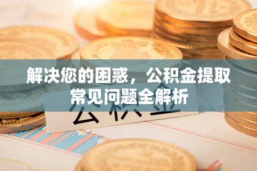 太湖解决您的困惑，公积金提取常见问题全解析