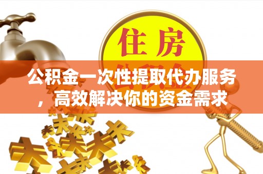太湖公积金一次性提取代办服务，高效解决你的资金需求