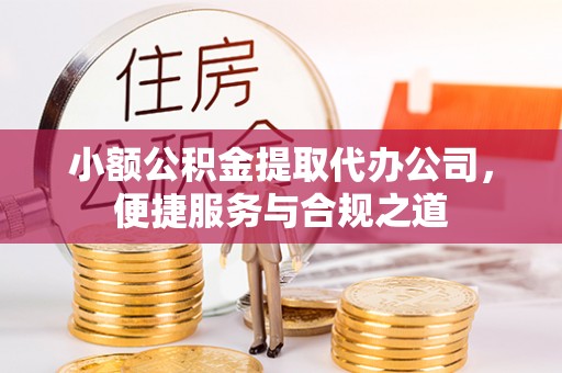 太湖小额公积金提取代办公司，便捷服务与合规之道