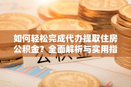 太湖如何轻松完成代办提取住房公积金？全面解析与实用指南