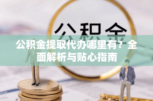 太湖公积金提取代办哪里有？全面解析与贴心指南