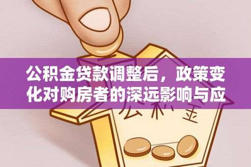 太湖公积金贷款调整后，政策变化对购房者的深远影响与应对策略