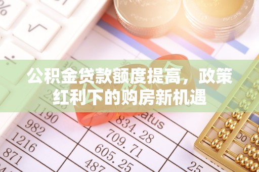 太湖公积金贷款额度提高，政策红利下的购房新机遇