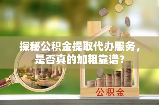 太湖探秘公积金提取代办服务，是否真的加粗靠谱？