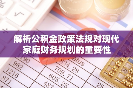 太湖解析公积金政策法规对现代家庭财务规划的重要性