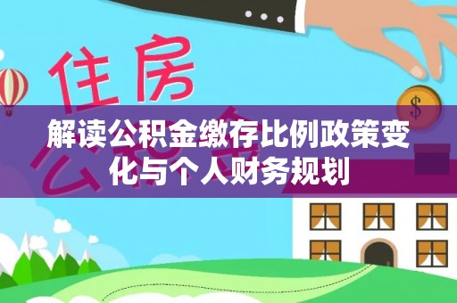 太湖解读公积金缴存比例政策变化与个人财务规划
