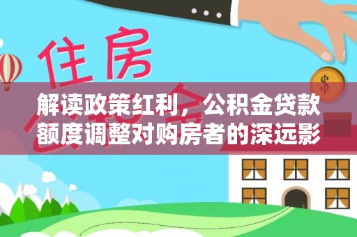 太湖解读政策红利，公积金贷款额度调整对购房者的深远影响