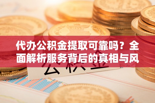 太湖代办公积金提取可靠吗？全面解析服务背后的真相与风险
