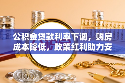 太湖公积金贷款利率下调，购房成本降低，政策红利助力安居梦
