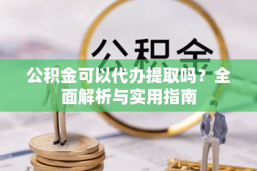 太湖公积金可以代办提取吗？全面解析与实用指南