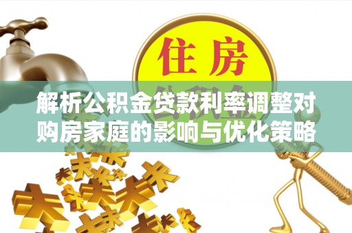 太湖解析公积金贷款利率调整对购房家庭的影响与优化策略