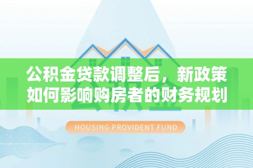 太湖公积金贷款调整后，新政策如何影响购房者的财务规划