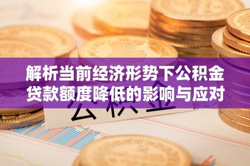 太湖解析当前经济形势下公积金贷款额度降低的影响与应对策略