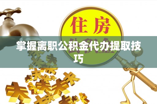 太湖掌握离职公积金代办提取技巧
