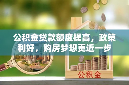 太湖公积金贷款额度提高，政策利好，购房梦想更近一步